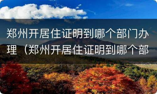 郑州开居住证明到哪个部门办理（郑州开居住证明到哪个部门办理呢）