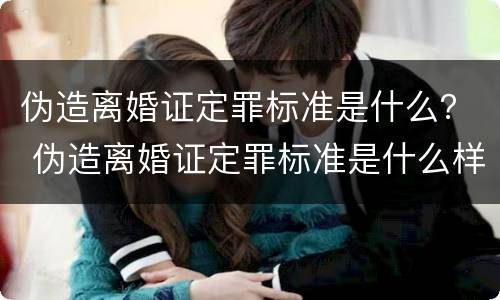 伪造离婚证定罪标准是什么？ 伪造离婚证定罪标准是什么样的