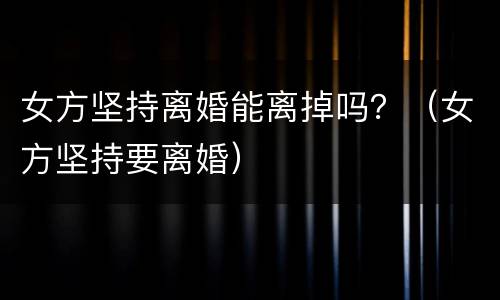 女方坚持离婚能离掉吗？（女方坚持要离婚）