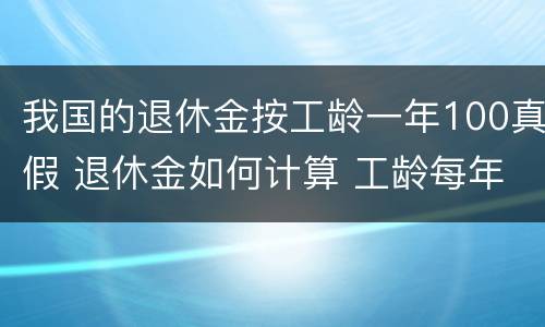 我国的退休金按工龄一年100真假 退休金如何计算 工龄每年给多少钱