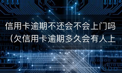 信用卡逾期不还会不会上门吗（欠信用卡逾期多久会有人上门）