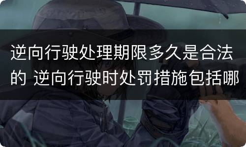 逆向行驶处理期限多久是合法的 逆向行驶时处罚措施包括哪些
