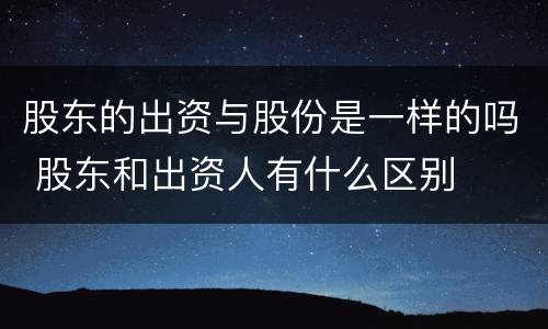 股东的出资与股份是一样的吗 股东和出资人有什么区别
