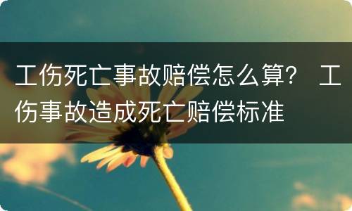 工伤死亡事故赔偿怎么算？ 工伤事故造成死亡赔偿标准