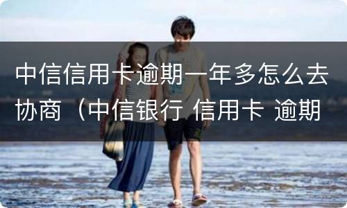 中信信用卡逾期一年多怎么去协商（中信银行 信用卡 逾期）