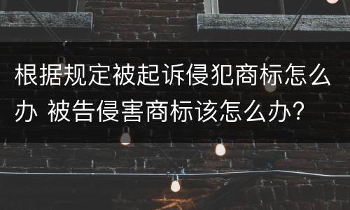 根据规定被起诉侵犯商标怎么办 被告侵害商标该怎么办?