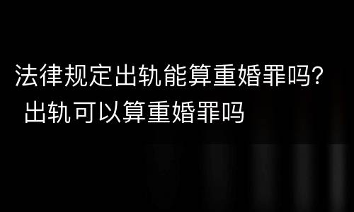 法律规定出轨能算重婚罪吗？ 出轨可以算重婚罪吗