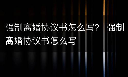强制离婚协议书怎么写？ 强制离婚协议书怎么写