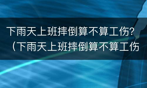 下雨天上班摔倒算不算工伤？（下雨天上班摔倒算不算工伤事故）