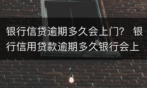 银行信贷逾期多久会上门？ 银行信用贷款逾期多久银行会上门调查