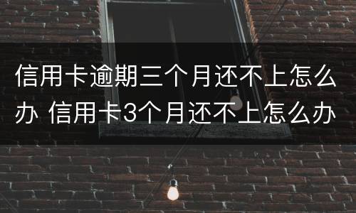 信用卡逾期三个月还不上怎么办 信用卡3个月还不上怎么办