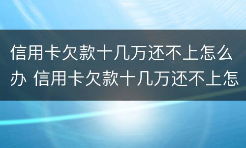 信用卡欠款十几万还不上怎么办 信用卡欠款十几万还不上怎么办呢