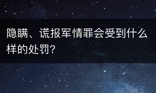 隐瞒、谎报军情罪会受到什么样的处罚？
