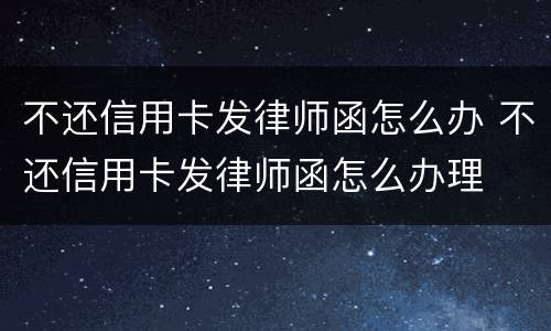 不还信用卡发律师函怎么办 不还信用卡发律师函怎么办理