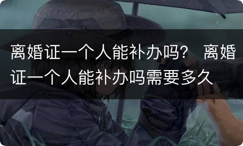 离婚证一个人能补办吗？ 离婚证一个人能补办吗需要多久