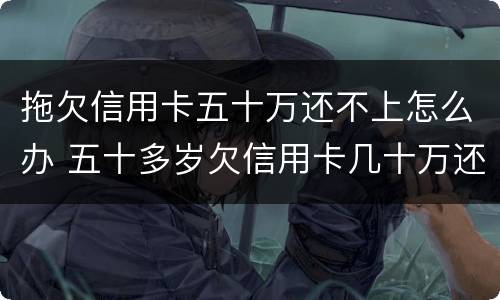 拖欠信用卡五十万还不上怎么办 五十多岁欠信用卡几十万还不上怎么办