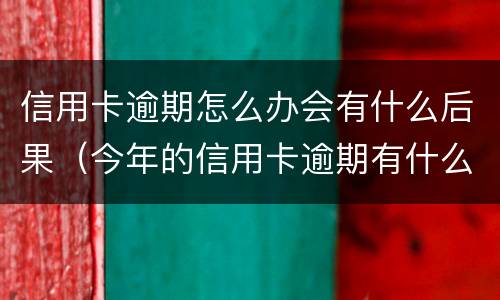 信用卡逾期怎么办会有什么后果（今年的信用卡逾期有什么处理）