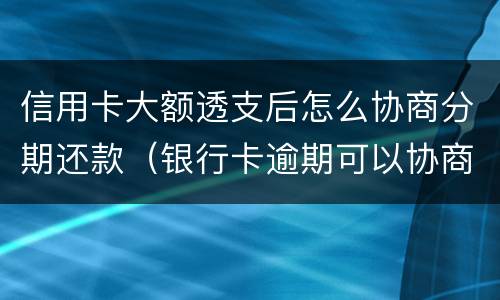 信用卡大额透支后怎么协商分期还款（银行卡逾期可以协商分期还款）