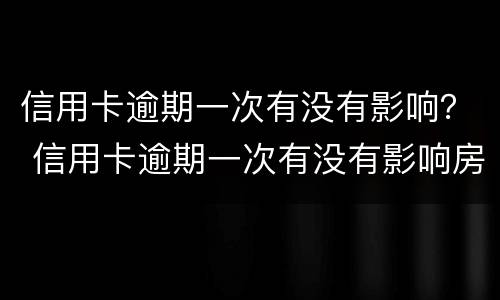 信用卡逾期一次有没有影响？ 信用卡逾期一次有没有影响房贷