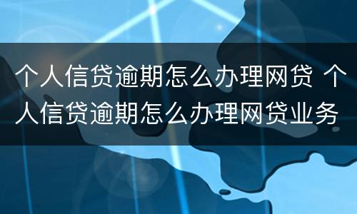 个人信贷逾期怎么办理网贷 个人信贷逾期怎么办理网贷业务