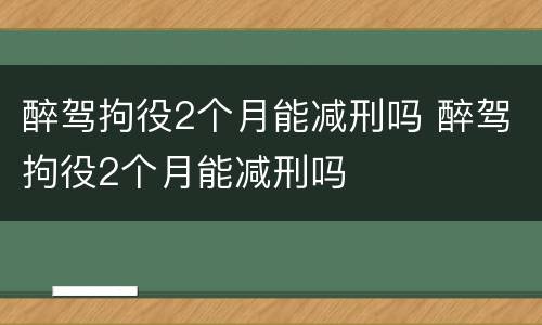 醉驾拘役2个月能减刑吗 醉驾拘役2个月能减刑吗