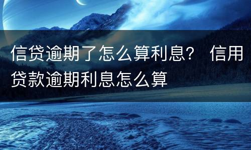 信贷逾期了怎么算利息？ 信用贷款逾期利息怎么算
