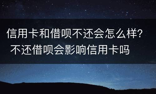 信用卡和借呗不还会怎么样？ 不还借呗会影响信用卡吗