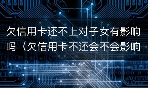 欠信用卡还不上对子女有影响吗（欠信用卡不还会不会影响家人）