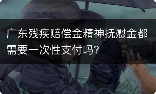 广东残疾赔偿金精神抚慰金都需要一次性支付吗？