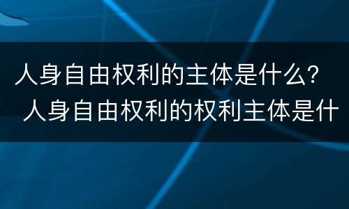 人身自由权利的主体是什么？ 人身自由权利的权利主体是什么