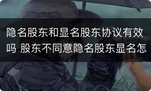 隐名股东和显名股东协议有效吗 股东不同意隐名股东显名怎么办