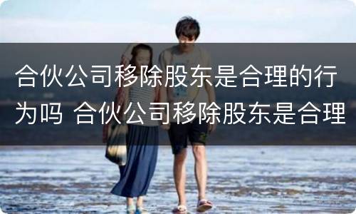 合伙公司移除股东是合理的行为吗 合伙公司移除股东是合理的行为吗知乎