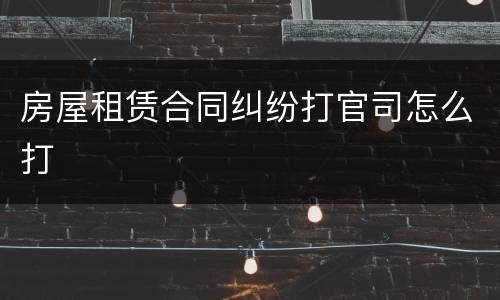 房屋租赁合同纠纷打官司怎么打