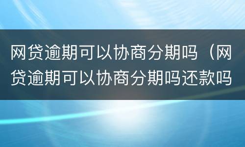 网贷逾期可以协商分期吗（网贷逾期可以协商分期吗还款吗）