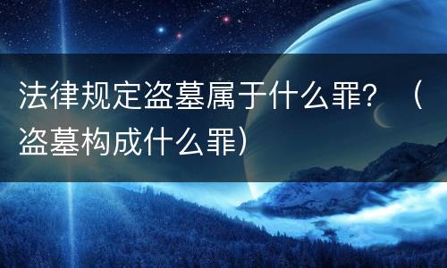 法律规定盗墓属于什么罪？（盗墓构成什么罪）