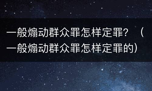 一般煽动群众罪怎样定罪？（一般煽动群众罪怎样定罪的）