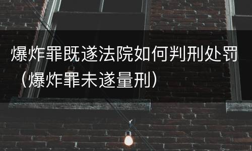 爆炸罪既遂法院如何判刑处罚（爆炸罪未遂量刑）