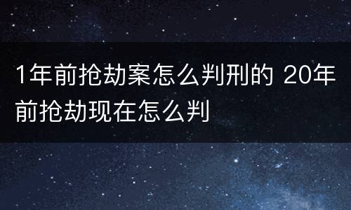 1年前抢劫案怎么判刑的 20年前抢劫现在怎么判