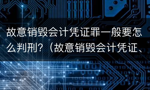 故意销毁会计凭证罪一般要怎么判刑?（故意销毁会计凭证、会计账簿罪量刑）