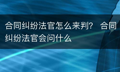 合同纠纷法官怎么来判？ 合同纠纷法官会问什么