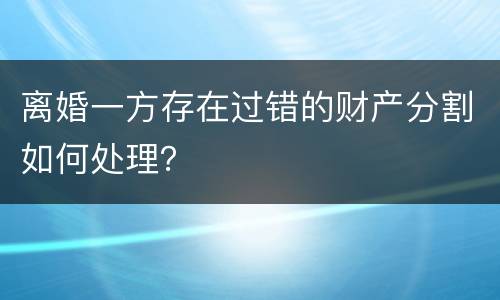 离婚一方存在过错的财产分割如何处理？