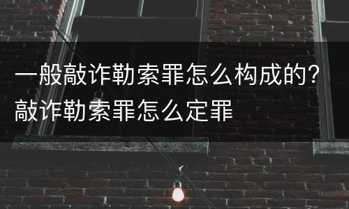 一般敲诈勒索罪怎么构成的? 敲诈勒索罪怎么定罪