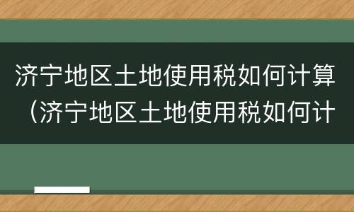 济宁地区土地使用税如何计算（济宁地区土地使用税如何计算出来的）