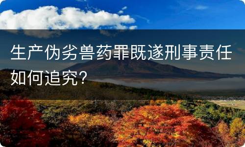 生产伪劣兽药罪既遂刑事责任如何追究?