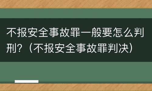 不报安全事故罪一般要怎么判刑?（不报安全事故罪判决）