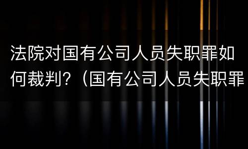 法院对国有公司人员失职罪如何裁判?（国有公司人员失职罪量刑标准）
