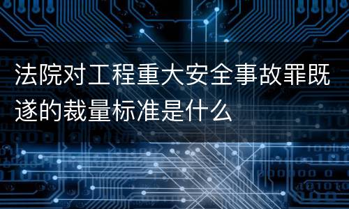 法院对工程重大安全事故罪既遂的裁量标准是什么
