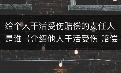 给个人干活受伤赔偿的责任人是谁（介绍他人干活受伤 赔偿责任）