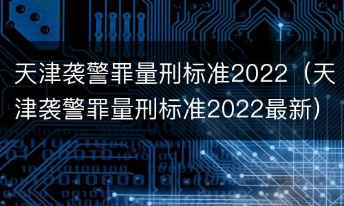 天津袭警罪量刑标准2022（天津袭警罪量刑标准2022最新）