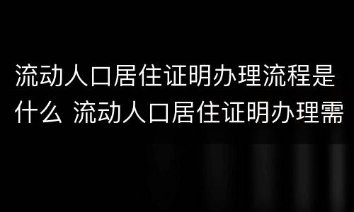 流动人口居住证明办理流程是什么 流动人口居住证明办理需要多长时间